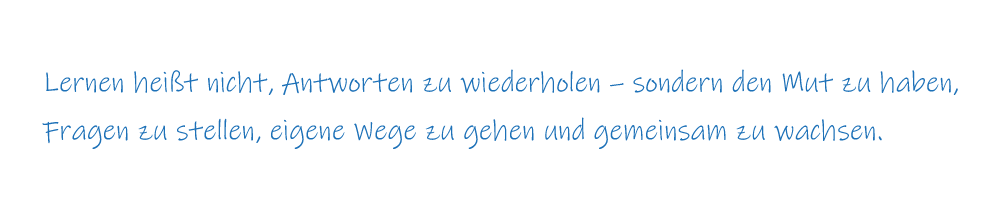 Lernen heißt nicht, Antworten zu wiederholen – sondern den Mut zu haben, Fragen zu stellen, eigene Wege zu gehen und gemeinsam zu wachsen.
